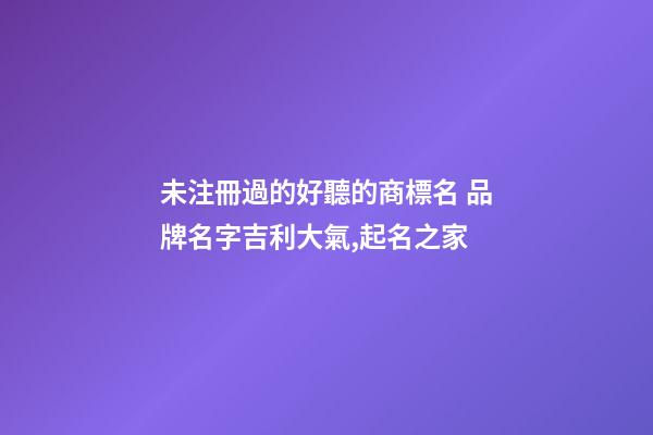 未注冊過的好聽的商標名 品牌名字吉利大氣,起名之家-第1張-商標起名-玄機派